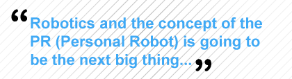 Robotics and the concept of the PR (Personal Robot) is going to be the next big thing...